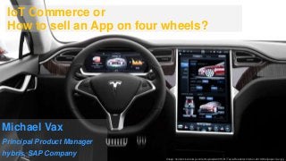 IoT Commerce or
How to sell an App on four wheels?
Michael Vax
Principal Product Manager
hybris, SAP Company
Image: heimarck.com/wp-content/uploads/2015/01/Tesla-Roadster-Interior-2016-Wallpaper-Car.jpg
 