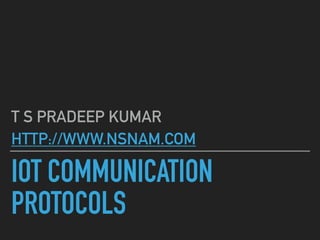 IOT COMMUNICATION
PROTOCOLS
T S PRADEEP KUMAR
HTTP://WWW.NSNAM.COM
 