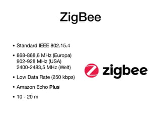 ZigBee
• Standard IEEE 802.15.4

• 868-868,6 MHz (Europa)  
902-928 MHz (USA) 
2400-2483,5 MHz (Welt)

• Low Data Rate (250 kbps)

• Amazon Echo Plus

• 10 - 20 m
 