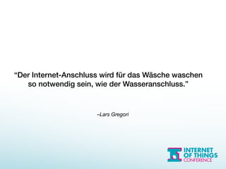 –Lars Gregori
“Der Internet-Anschluss wird für das Wäsche waschen 
so notwendig sein, wie der Wasseranschluss.”
 