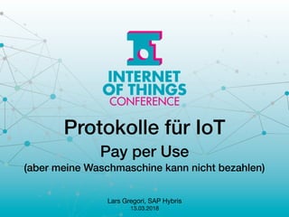 Protokolle für IoT
Pay per Use
(aber meine Waschmaschine kann nicht bezahlen)
Lars Gregori, SAP Hybris

13.03.2018
 