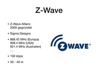 Z-Wave
• Z-Wave Allianz 
2005 gegründet

• Sigma Designs

• 868.42 MHz (Europa) 
908.4 MHz (USA) 
921.4 MHz (Australien)  
…

• 100 kbps

• 30 - 40 m
 