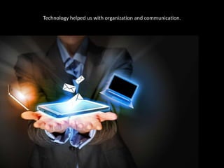 Technology helped us with organization and communication.
 