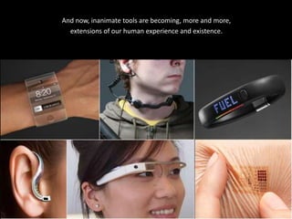 And now, inanimate tools are becoming, more and more,
extensions of our human experience and existence.
 