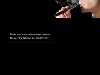 Electronics and machines have become
the very the fabric of our modern life.
 