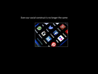 Even our social construct is no longer the same
 