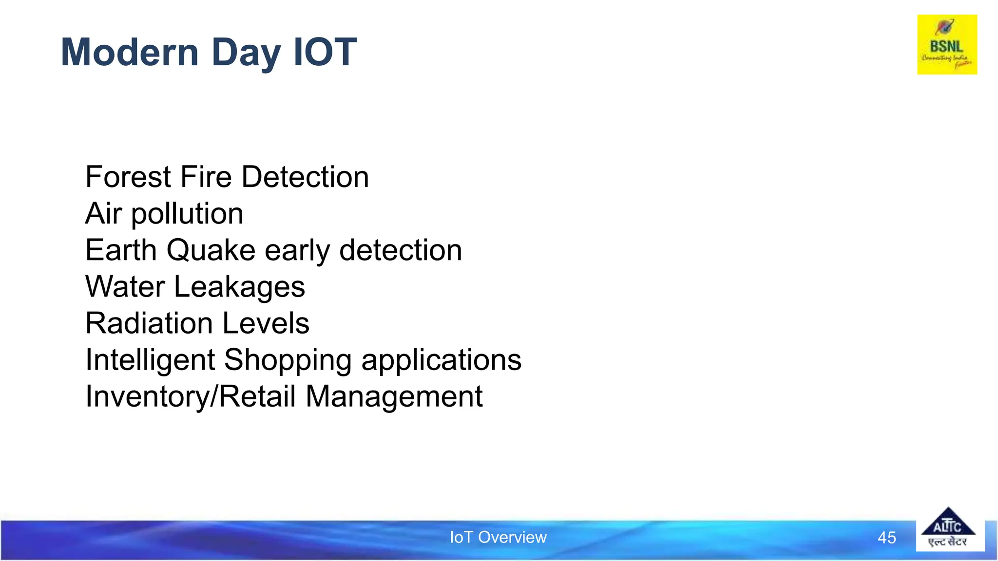 IoT Overview
Modern Day IOT
45
Forest Fire Detection
Air pollution
Earth Quake early detection
Water Leakages
Radiation Levels
Intelligent Shopping applications
Inventory/Retail Management
 
