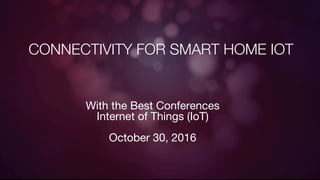 CONNECTIVITY FOR SMART HOME IOT
With the Best Conferences
Internet of Things (IoT)

October 30, 2016
 