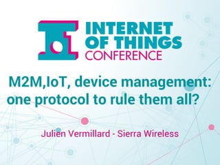 M2M,IoT, device management: 
one protocol to rule them all? 
Julien Vermillard - Sierra Wireless 
 