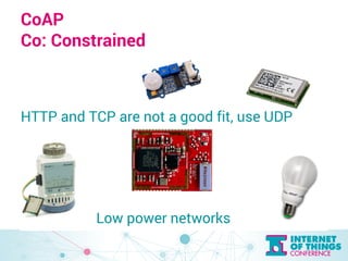 CoAP 
Co: Constrained 
HTTP and TCP are not a good fit, use UDP 
Low power networks 
 