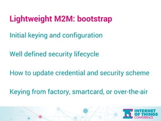 Lightweight M2M: bootstrap 
Initial keying and configuration 
Well defined security lifecycle 
How to update credential an...