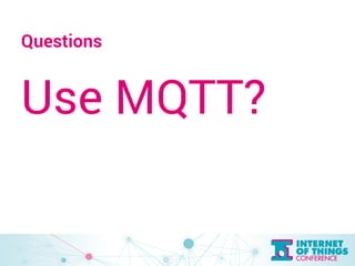 Questions 
Use MQTT? 
 