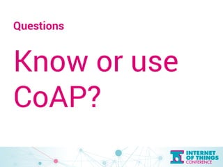 Questions 
Know or use 
CoAP? 
 