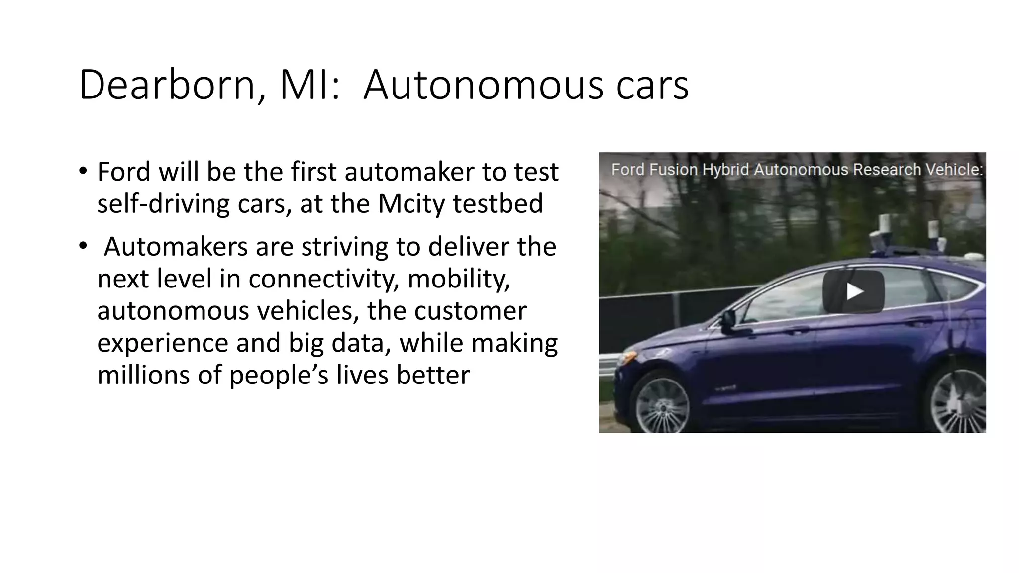 Dearborn, MI: Autonomous cars
• Ford will be the first automaker to test
self-driving cars, at the Mcity testbed
• Automakers are striving to deliver the
next level in connectivity, mobility,
autonomous vehicles, the customer
experience and big data, while making
millions of people’s lives better
 