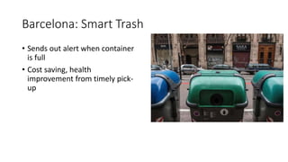 Barcelona: Smart Trash
• Sends out alert when container
is full
• Cost saving, health
improvement from timely pick-
up
 