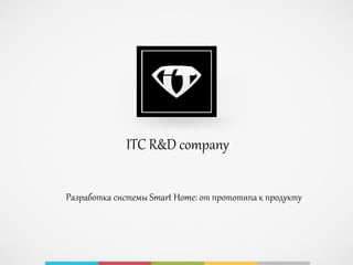 Разработка системы Smart Home: от прототипа к продукту
ITC R&D company
 