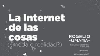 San José, Costa Rica
Abril 2015
La Internet
de las
cosas
@Gorileo
#Congresocial15
(¿moda o realidad?)
 