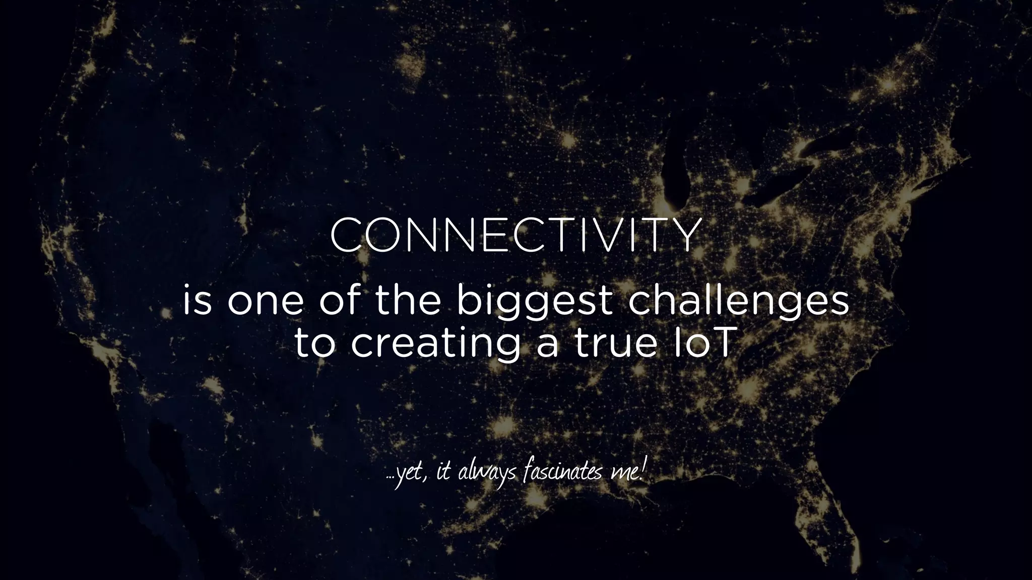 CONNECTIVITY
is one of the biggest challenges
to creating a true IoT
…yet, it always fascinates me!
 