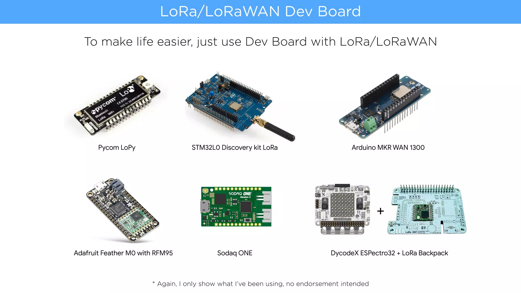 * Again, I only show what I’ve been using, no endorsement intended
LoRa/LoRaWAN Dev Board
To make life easier, just use Dev Board with LoRa/LoRaWAN
Arduino MKR WAN 1300STM32L0 Discovery kit LoRaPycom LoPy
DycodeX ESPectro32 + LoRa Backpack
+
ESPectro32 LoRa Backpack
ESPect
Adafruit Feather M0 with RFM95 Sodaq ONE
 