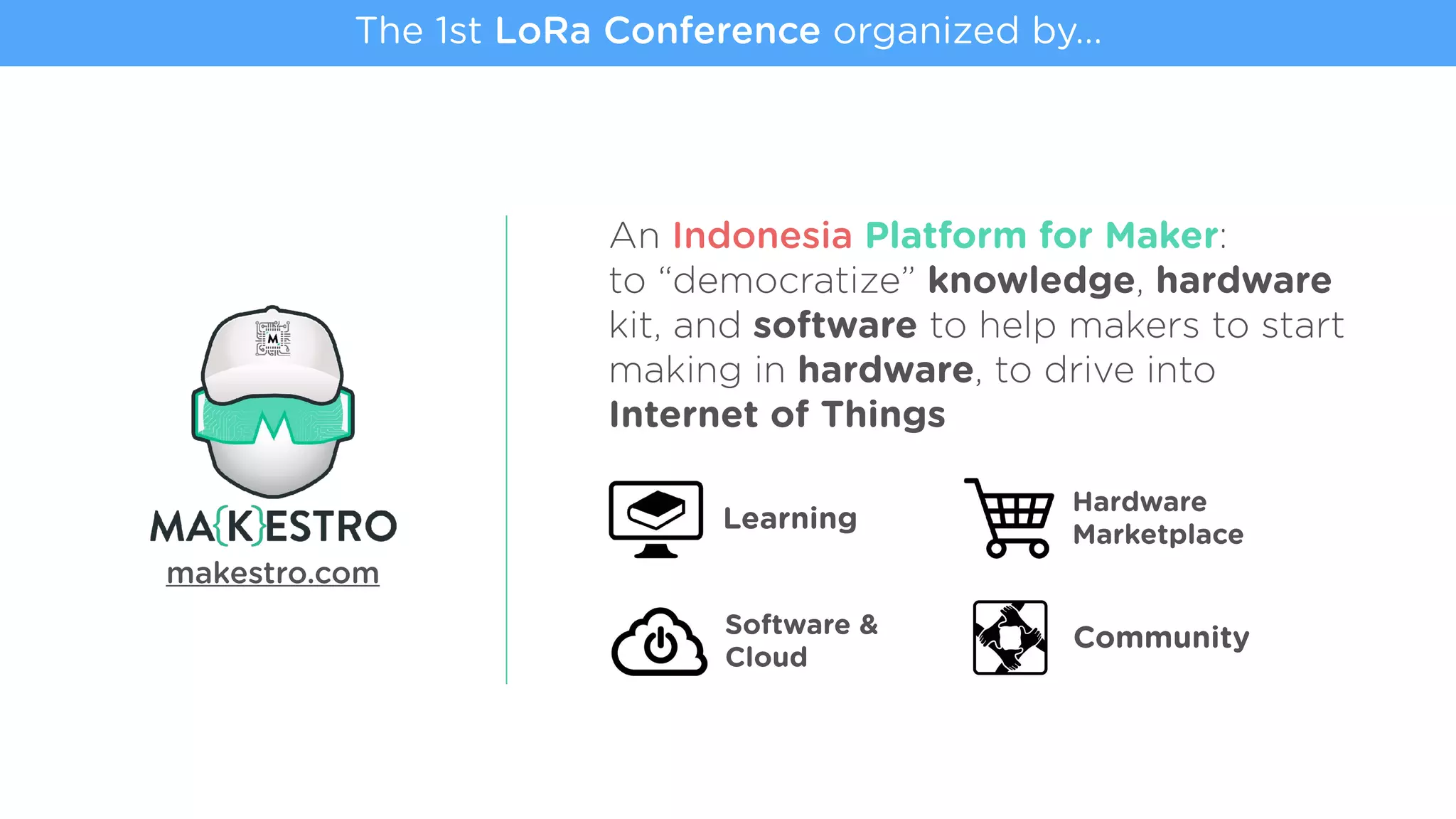 makestro.com
An Indonesia Platform for Maker:  
to “democratize” knowledge, hardware
kit, and software to help makers to start
making in hardware, to drive into
Internet of Things
Learning
Hardware
Marketplace
Software &  
Cloud
Community
The 1st LoRa Conference organized by…
 