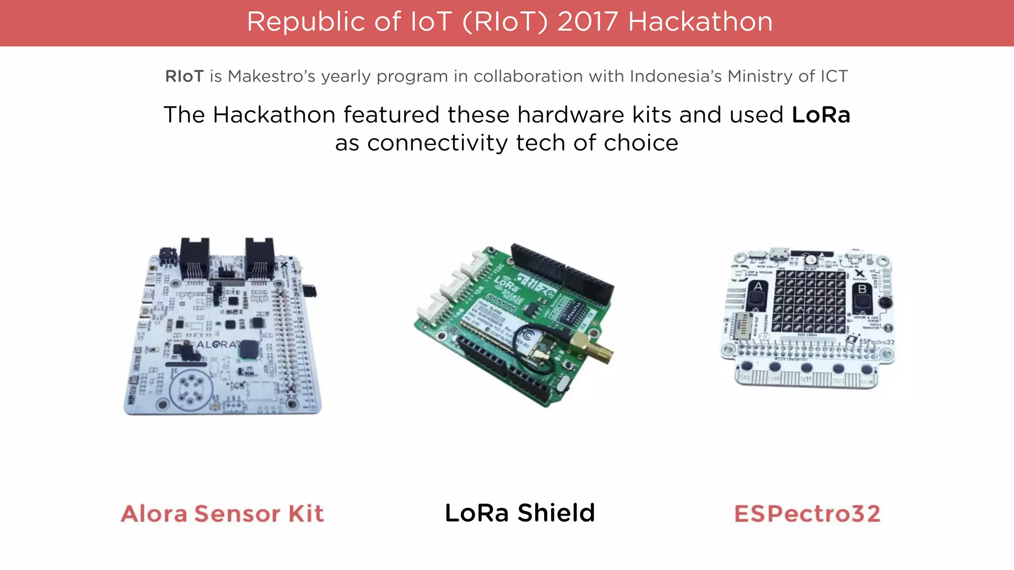 Republic of IoT (RIoT) 2017 Hackathon
LoRa Shield
The Hackathon featured these hardware kits and used LoRa
as connectivity tech of choice
RIoT is Makestro’s yearly program in collaboration with Indonesia’s Ministry of ICT
 