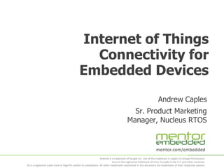 Internet of Things
Connectivity for
Embedded Devices
Andrew Caples
Sr. Product Marketing
Manager, Nucleus RTOS

mentor.com/embedded
Android is a trademark of Google Inc. Use of this trademark is subject to Google Permissions.
Linux is the registered trademark of Linus Torvalds in the U.S. and other countries.
Qt is a registered trade mark of Digia Plc and/or its subsidiaries. All other trademarks mentioned in this document are trademarks of their respective owners.

 