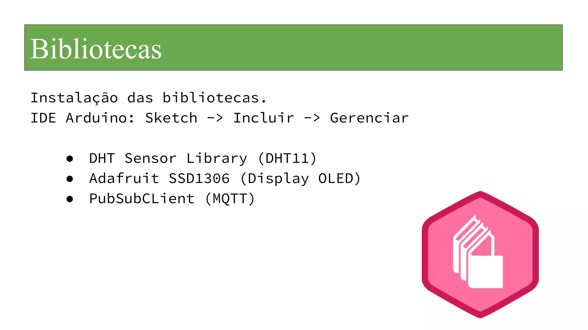 Bibliotecas
Instalação das bibliotecas.
IDE Arduino: Sketch -> Incluir -> Gerenciar
● DHT Sensor Library (DHT11)
● Adafruit SSD1306 (Display OLED)
● PubSubCLient (MQTT)
 