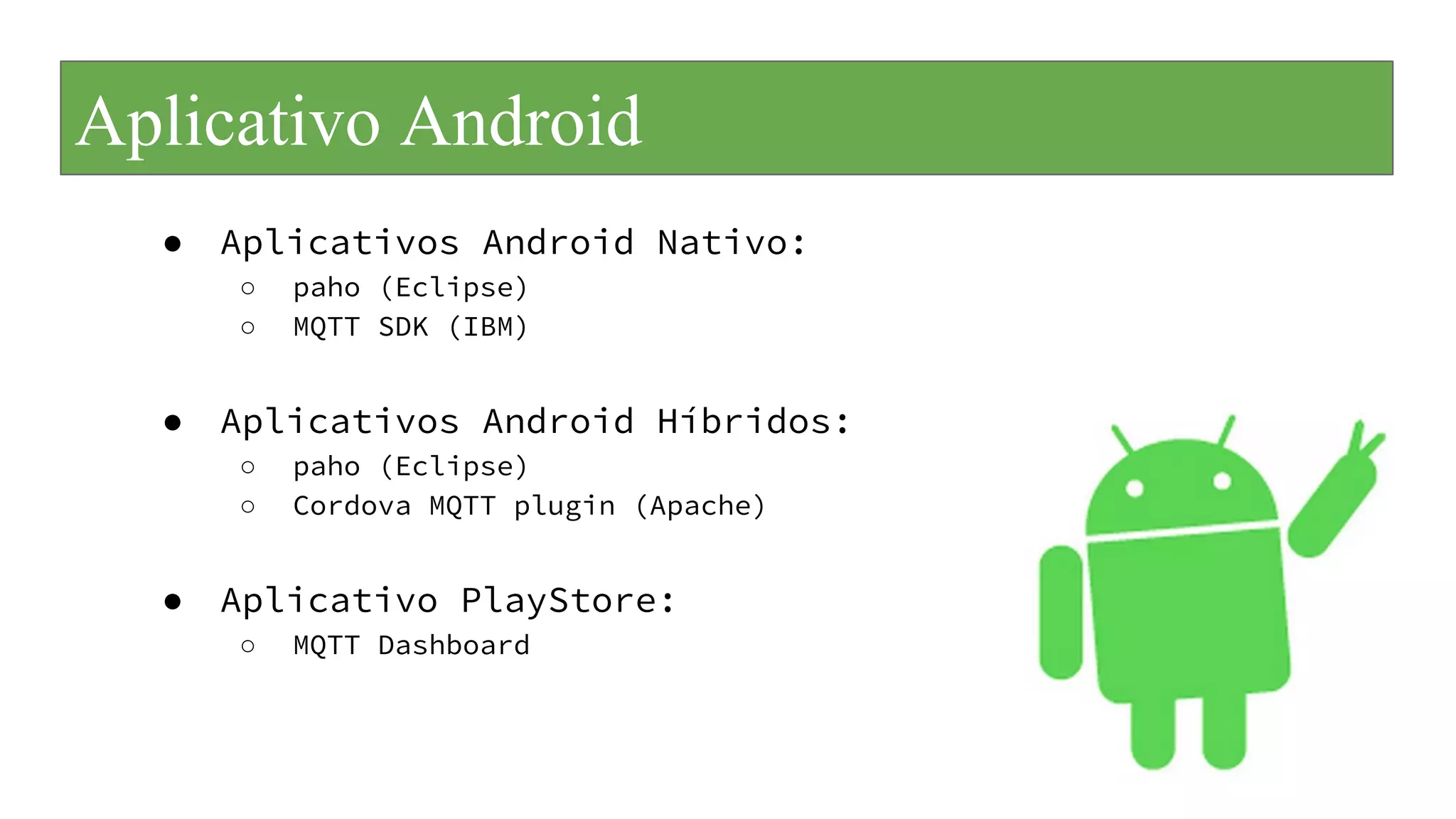 Aplicativo Android
● Aplicativos Android Nativo:
○ paho (Eclipse)
○ MQTT SDK (IBM)
● Aplicativos Android Híbridos:
○ paho (Eclipse)
○ Cordova MQTT plugin (Apache)
● Aplicativo PlayStore:
○ MQTT Dashboard
 