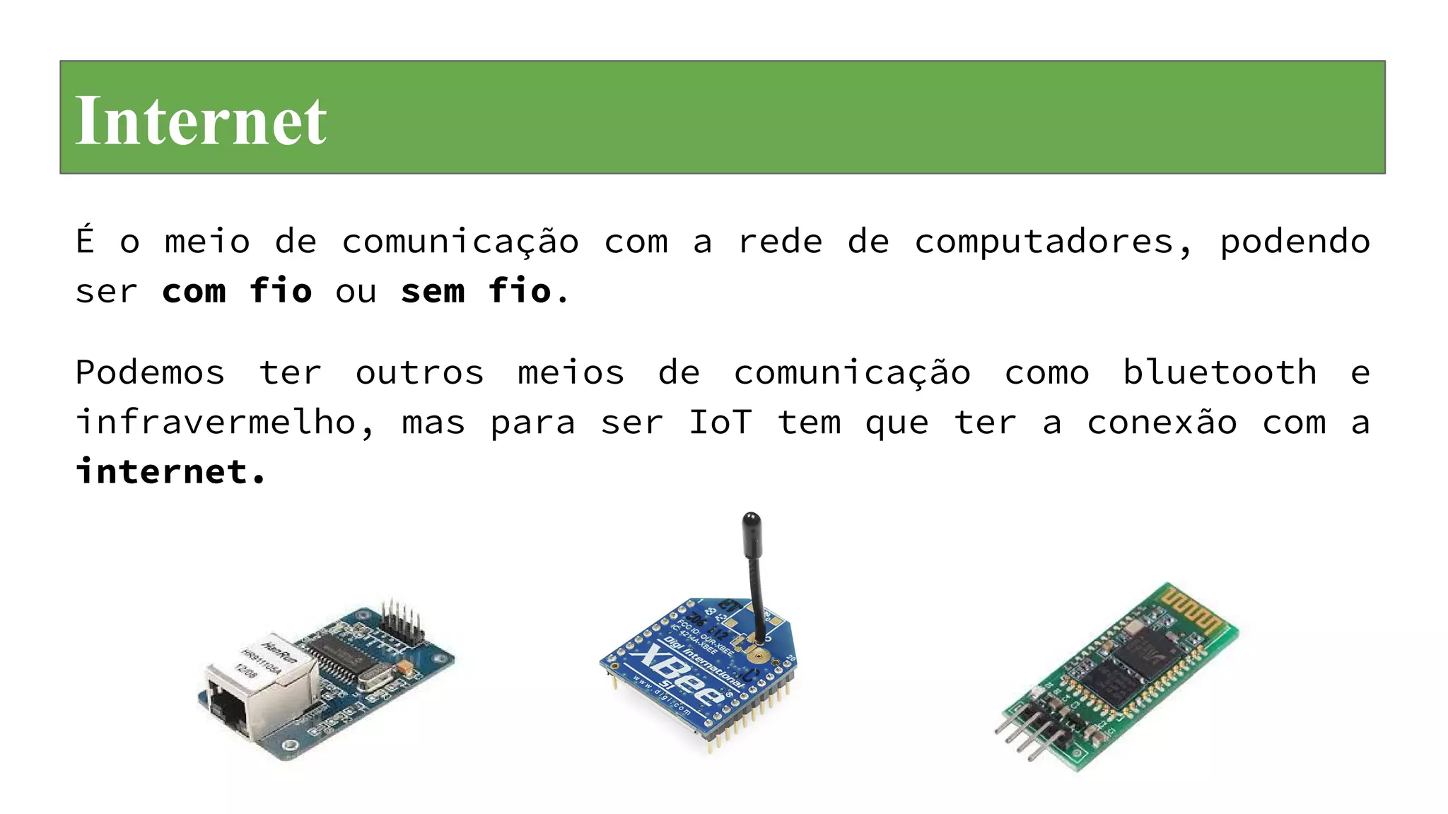Internet
É o meio de comunicação com a rede de computadores, podendo
ser com fio ou sem fio.
Podemos ter outros meios de comunicação como bluetooth e
infravermelho, mas para ser IoT tem que ter a conexão com a
internet.
 