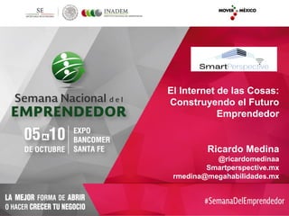 Ricardo Medina
@ricardomedinaa
Smartperspective.mx
rmedina@megahabilidades.mx
El Internet de las Cosas:
Construyendo el Futuro
Emprendedor
 