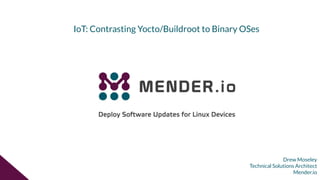 Drew Moseley
Technical Solutions Architect
Mender.io
IoT: Contrasting Yocto/Buildroot to Binary OSes
 