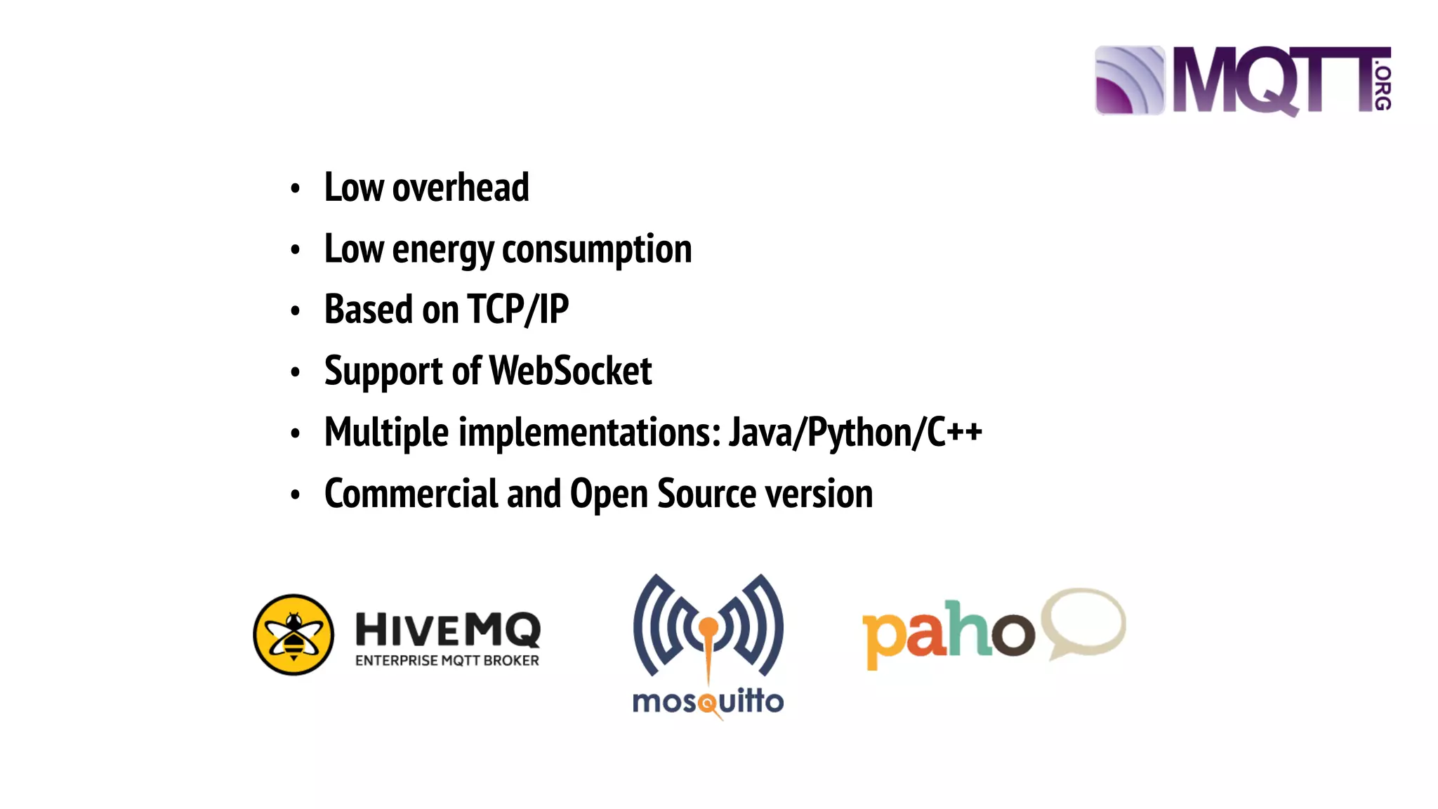• Low overhead
• Low energy consumption
• Based on TCP/IP
• Support of WebSocket
• Multiple implementations: Java/Python/C++
• Commercial and Open Source version
 