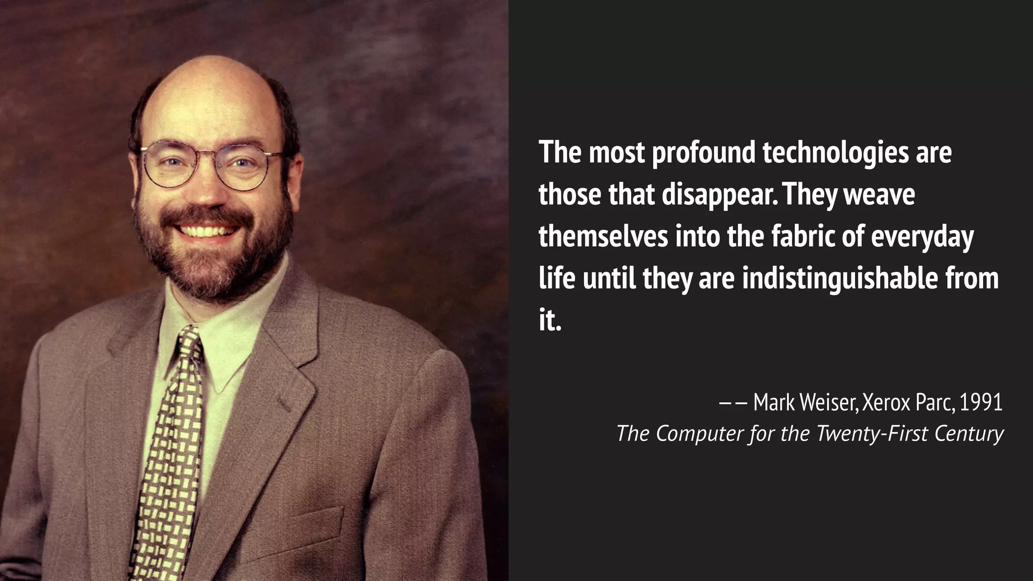 The most profound technologies are
those that disappear.They weave
themselves into the fabric of everyday
life until they are indistinguishable from
it.
——Mark Weiser,Xerox Parc,1991
The Computer for the Twenty-First Century
 