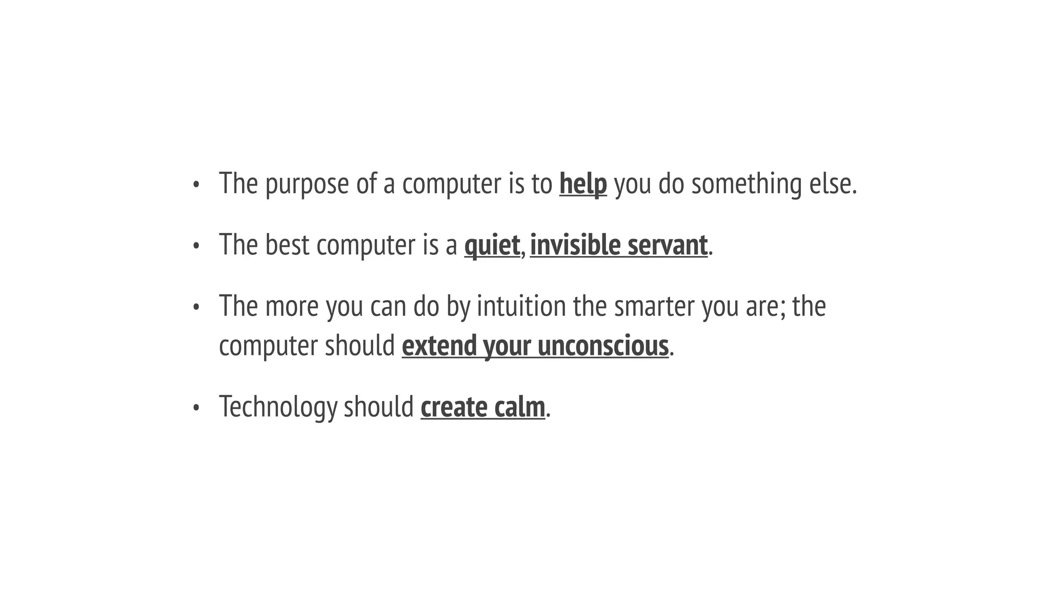 • The purpose of a computer is to help you do something else.
• The best computer is a quiet,invisible servant.
• The more you can do by intuition the smarter you are; the
computer should extend your unconscious.
• Technology should create calm.
 