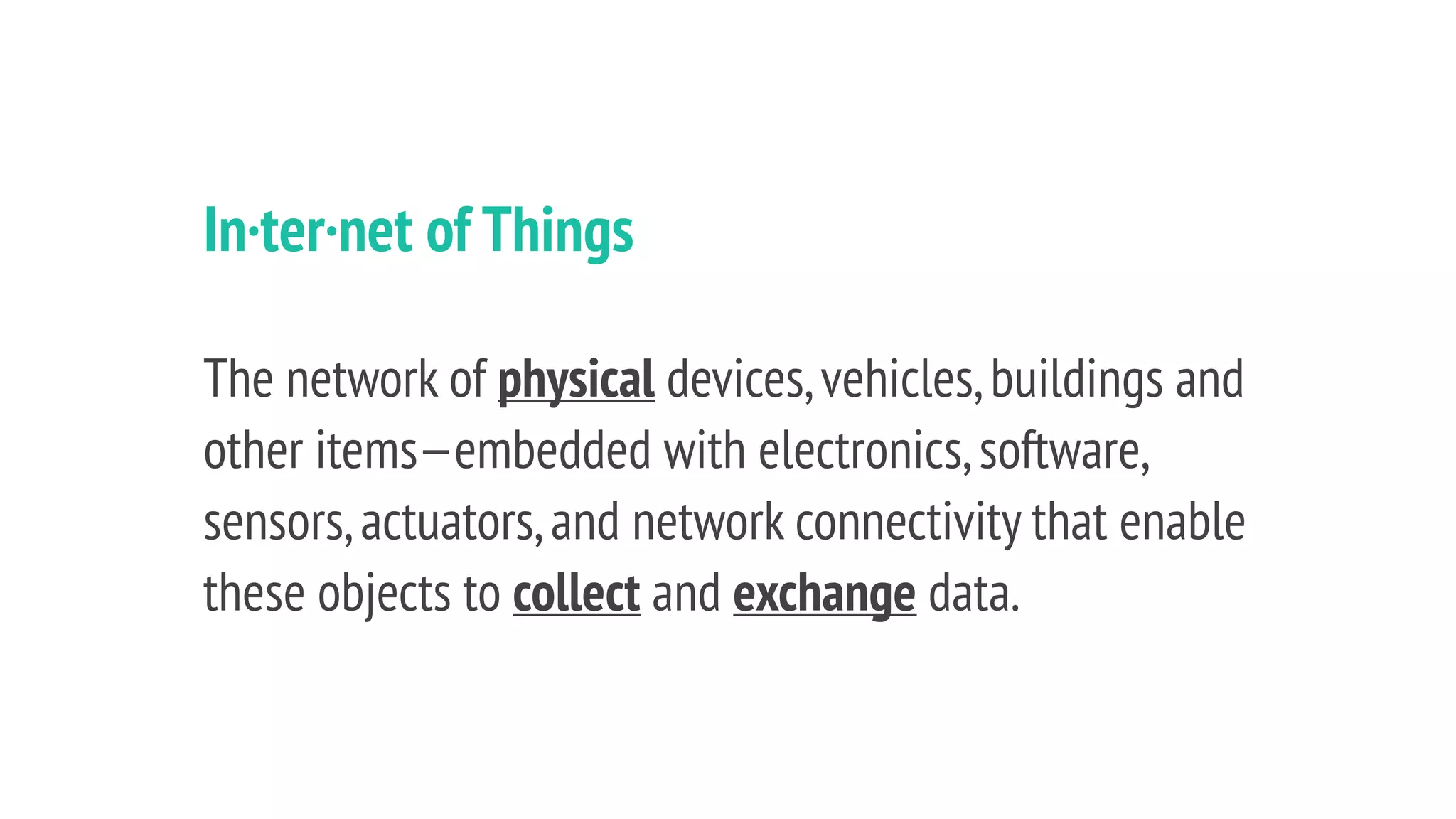In·ter·net of Things
The network of physical devices,vehicles,buildings and
other items—embedded with electronics,software,
sensors,actuators,and network connectivity that enable
these objects to collect and exchange data.
 