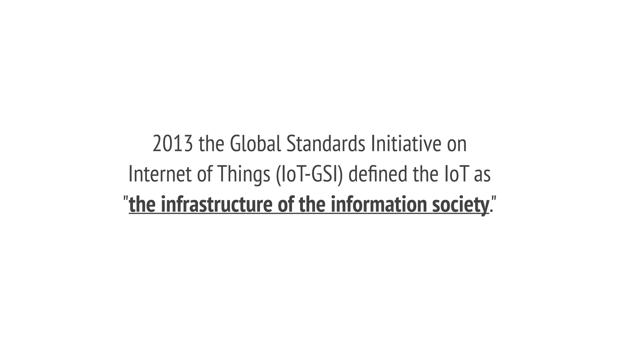 2013 the Global Standards Initiative on
Internet of Things (IoT-GSI) deﬁned the IoT as
"the infrastructure of the information society."
 