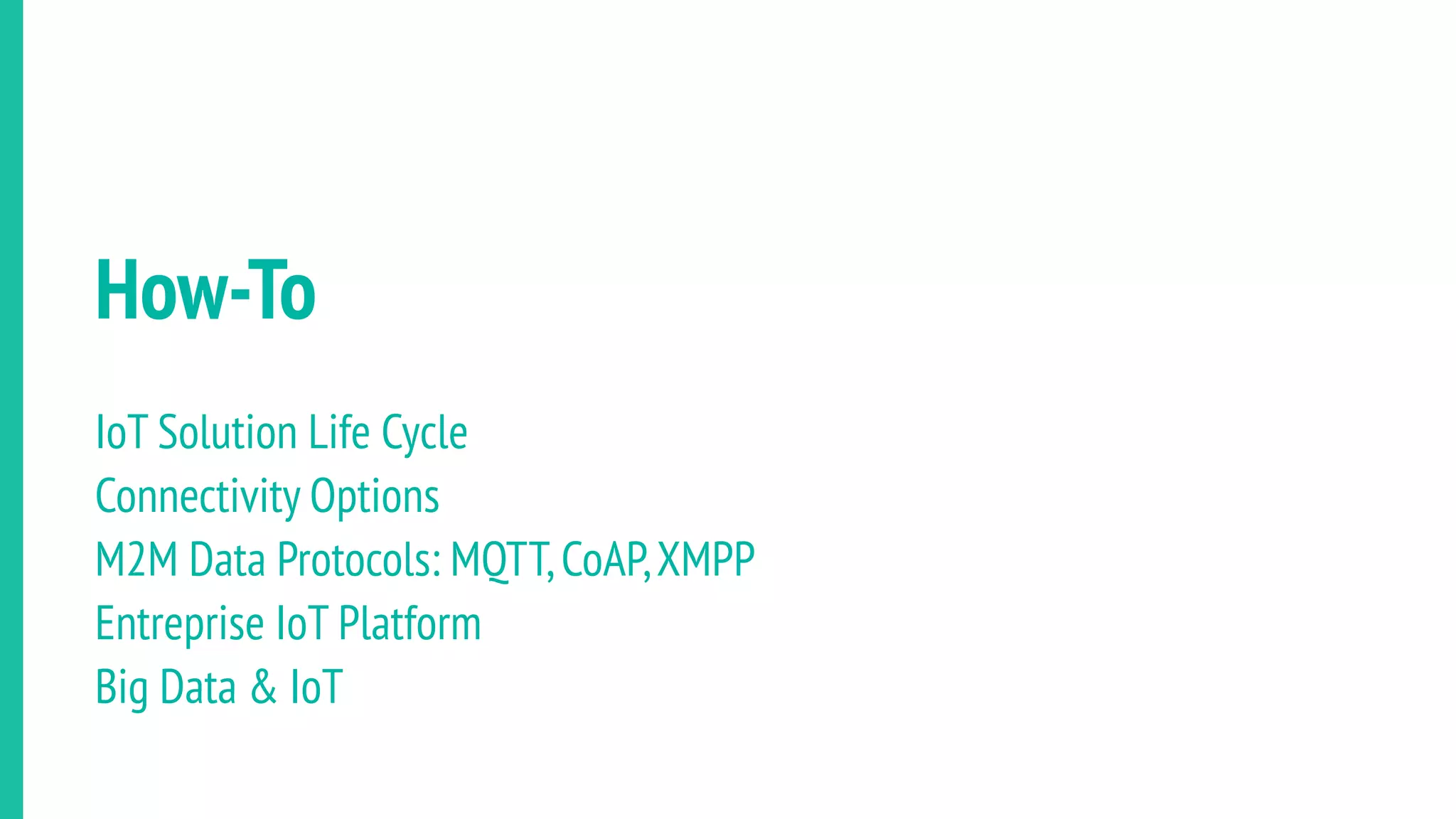 How-To
IoT Solution Life Cycle
Connectivity Options
M2M Data Protocols: MQTT,CoAP,XMPP
Entreprise IoT Platform
Big Data & IoT
 