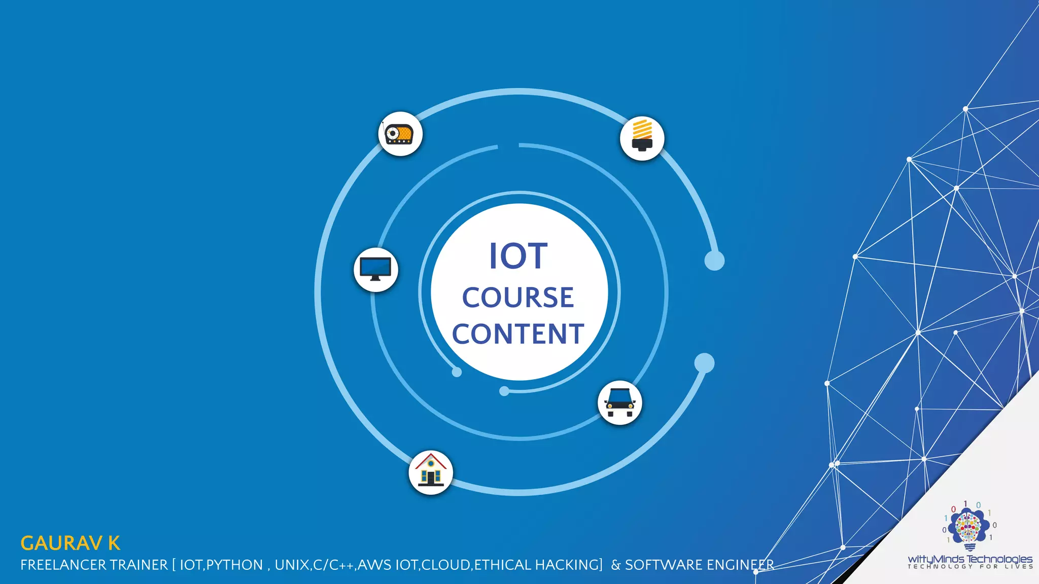 IOT
COURSE
CONTENT
GAURAV K
FREELANCER TRAINER [ IOT,PYTHON , UNIX,C/C++,AWS IOT,CLOUD,ETHICAL HACKING] & SOFTWARE ENGINEER
 
