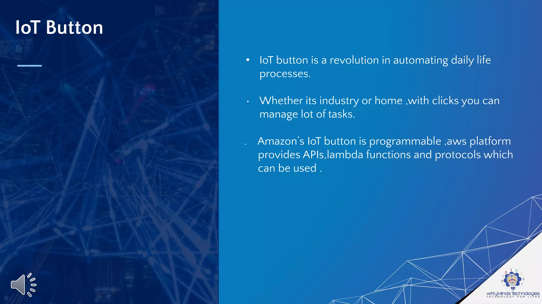IoT Button
• IoT button is a revolution in automating daily life
processes.
• Whether its industry or home ,with clicks you can
manage lot of tasks.
. Amazon’s IoT button is programmable ,aws platform
provides APIs,lambda functions and protocols which
can be used .
 