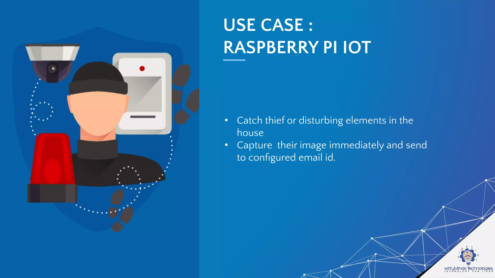 USE CASE :
RASPBERRY PI IOT
• Catch thief or disturbing elements in the
house
• Capture their image immediately and send
to conﬁgured email id.
 