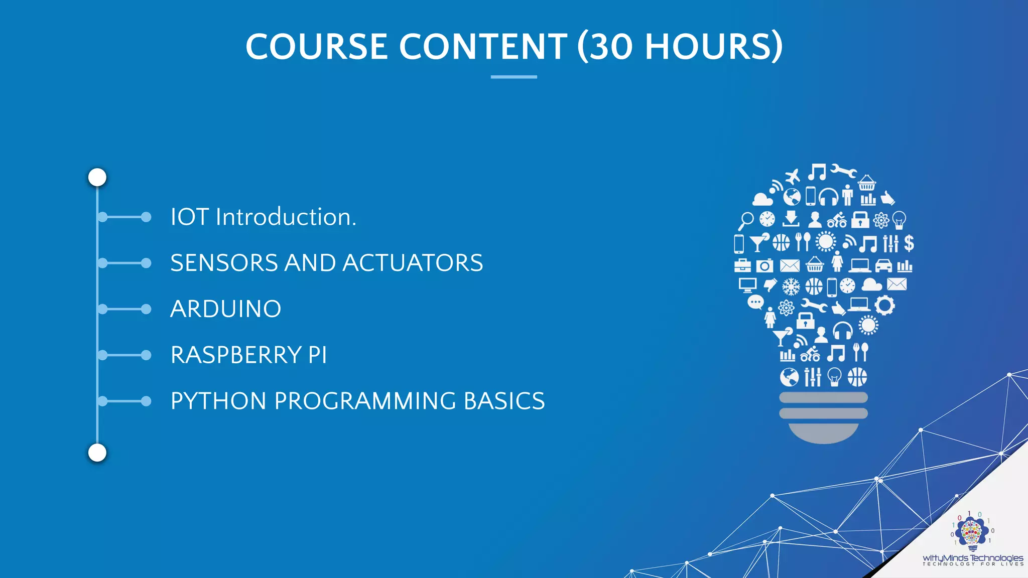 COURSE CONTENT (30 HOURS)
IOT Introduction.
SENSORS AND ACTUATORS
ARDUINO
RASPBERRY PI
PYTHON PROGRAMMING BASICS
 