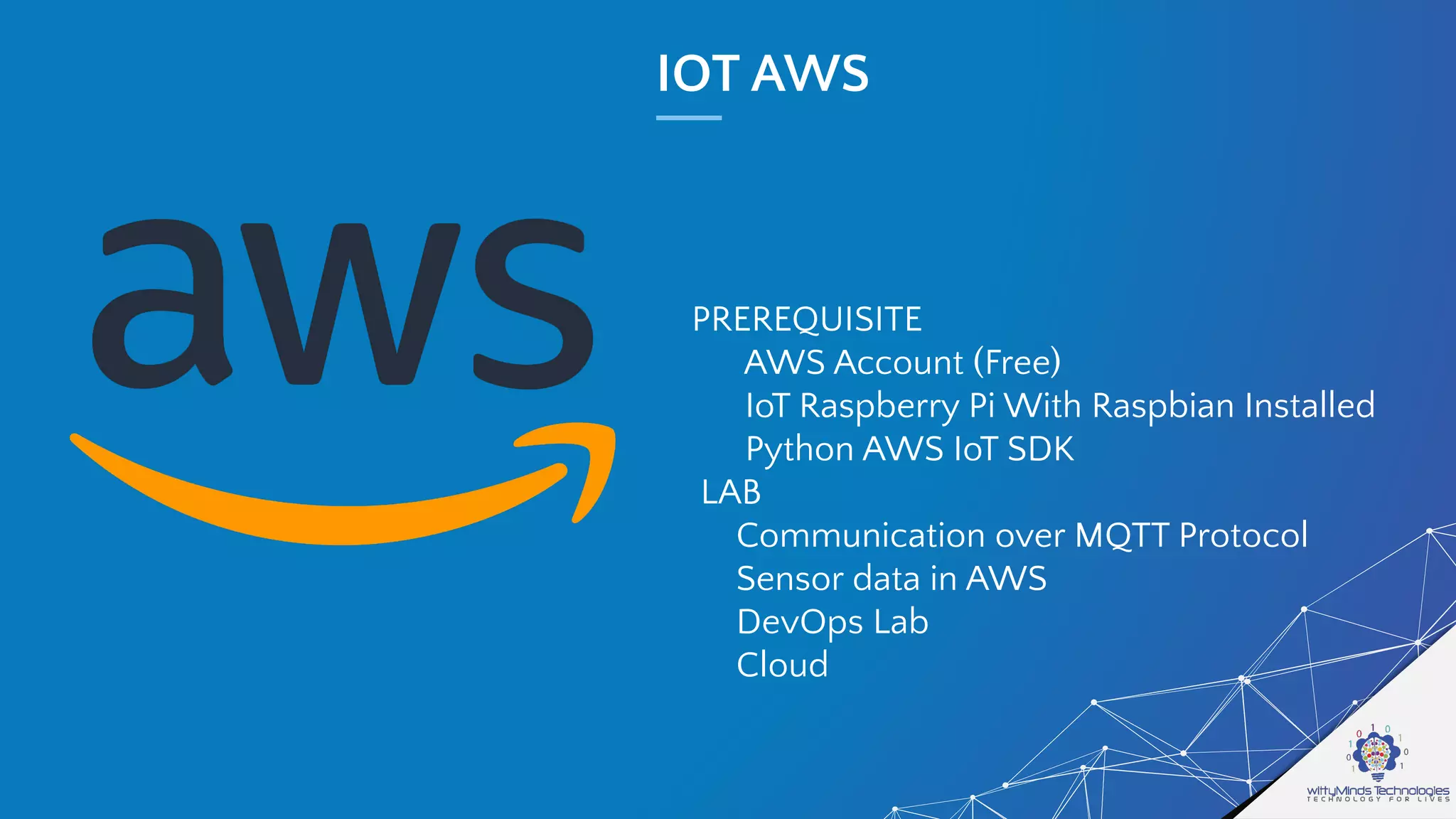 IOT AWS
PREREQUISITE
AWS Account (Free)
IoT Raspberry Pi With Raspbian Installed
Python AWS IoT SDK
LAB
Communication over MQTT Protocol
Sensor data in AWS
DevOps Lab
Cloud
 