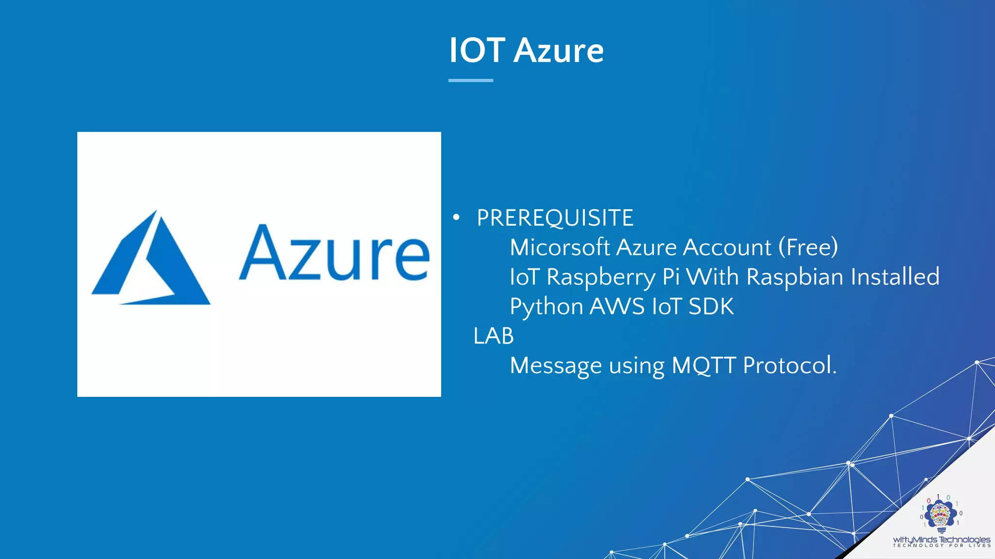 IOT Azure
• PREREQUISITE
Micorsoft Azure Account (Free)
IoT Raspberry Pi With Raspbian Installed
Python AWS IoT SDK
LAB
Message using MQTT Protocol.
 
