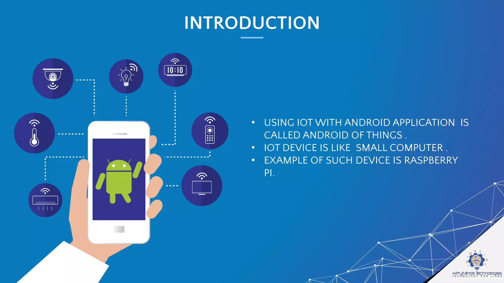 INTRODUCTION
• USING IOT WITH ANDROID APPLICATION IS
CALLED ANDROID OF THINGS .
• IOT DEVICE IS LIKE SMALL COMPUTER .
• EXAMPLE OF SUCH DEVICE IS RASPBERRY
PI.
 