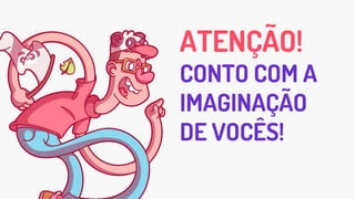 ATENÇÃO!
CONTO COM A
IMAGINAÇÃO
DE VOCÊS!
 
