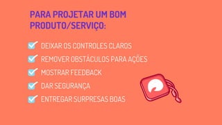 PARA PROJETAR UM BOM
PRODUTO/SERVIÇO:
DEIXAR OS CONTROLES CLAROS
REMOVER OBSTÁCULOS PARA AÇÕES
MOSTRAR FEEDBACK
DAR SEGURANÇA
ENTREGAR SURPRESAS BOAS
 