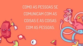 COMO AS PESSOAS SE
COMUNICAM COM AS
COISAS E AS COISAS
COM AS PESSOAS.
 