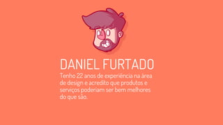 DANIEL FURTADO
Tenho 22 anos de experiência na área
de design e acredito que produtos e
serviços poderiam ser bem melhores
do que são.
 