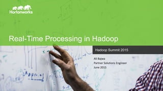 Page1 © Hortonworks Inc. 2011 – 2014. All Rights Reserved
Real-Time Processing in Hadoop
Hadoop Summit 2015
Ali Bajwa
Partner Solutions Engineer
June 2015
 