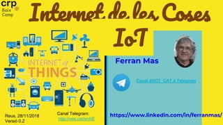 Internet de les Coses
IoT
https://www.linkedin.com/in/ferranmas/
Ferran Mas
Reus, 28/11/2018
Versió 0.2
Canal Telegram:
http://ves.cat/enXE
Canal @IOT_CAT a Telegram
 